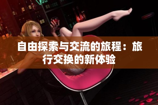 自由探索与交流的旅程：旅行交换的新体验