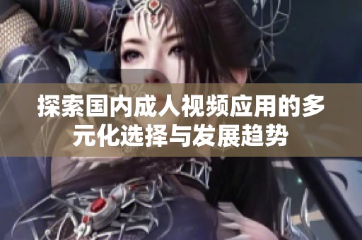 探索国内成人视频应用的多元化选择与发展趋势