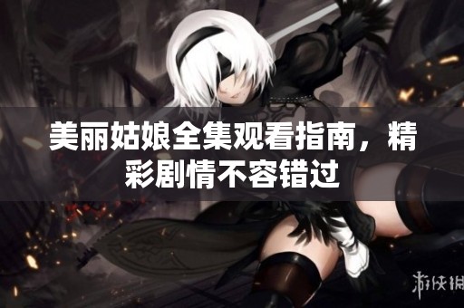 美丽姑娘全集观看指南，精彩剧情不容错过