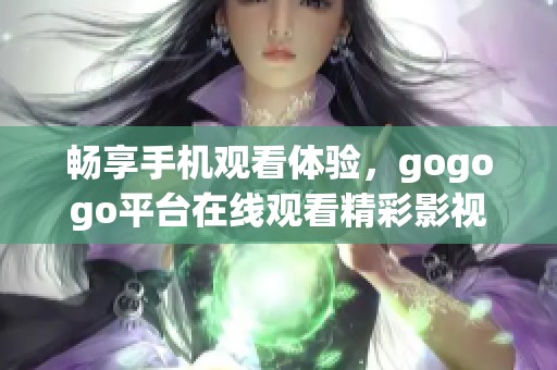 畅享手机观看体验，gogogo平台在线观看精彩影视内容