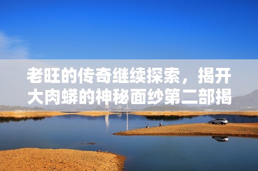 老旺的传奇继续探索，揭开大肉蟒的神秘面纱第二部揭秘