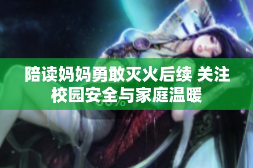 陪读妈妈勇敢灭火后续 关注校园安全与家庭温暖