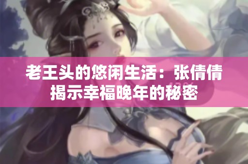 老王头的悠闲生活：张倩倩揭示幸福晚年的秘密
