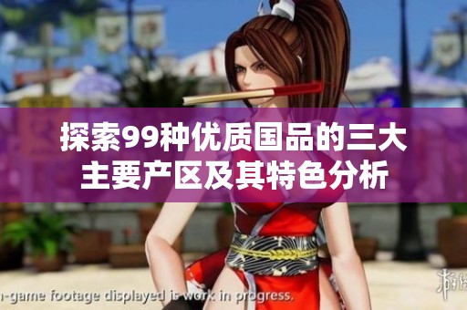 探索99种优质国品的三大主要产区及其特色分析