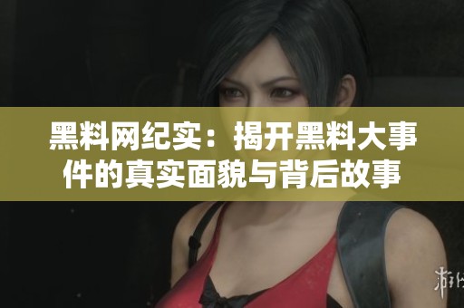 黑料网纪实：揭开黑料大事件的真实面貌与背后故事