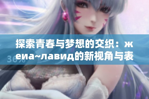 探索青春与梦想的交织：жeиа~лавид的新视角与表达
