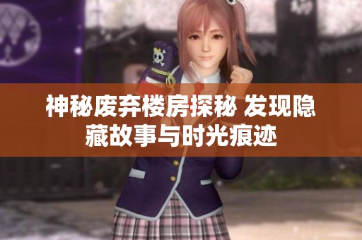 神秘废弃楼房探秘 发现隐藏故事与时光痕迹
