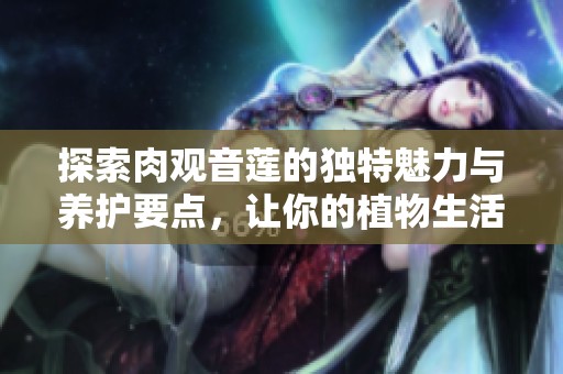 探索肉观音莲的独特魅力与养护要点，让你的植物生活更丰富