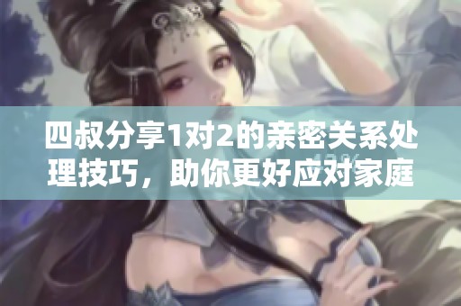 四叔分享1对2的亲密关系处理技巧，助你更好应对家庭矛盾