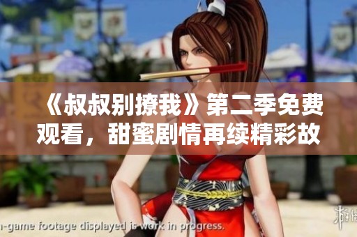 《叔叔别撩我》第二季免费观看，甜蜜剧情再续精彩故事！