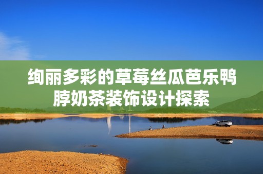 绚丽多彩的草莓丝瓜芭乐鸭脖奶茶装饰设计探索