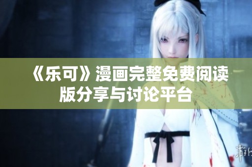 《乐可》漫画完整免费阅读版分享与讨论平台