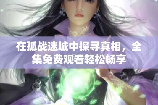 在孤战迷城中探寻真相，全集免费观看轻松畅享