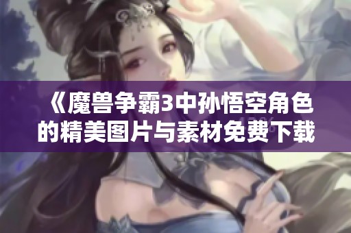 《魔兽争霸3中孙悟空角色的精美图片与素材免费下载》