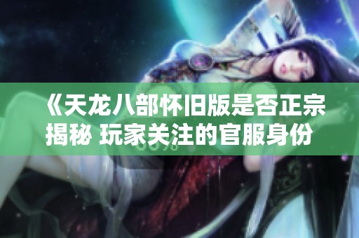 《天龙八部怀旧版是否正宗揭秘 玩家关注的官服身份分析》