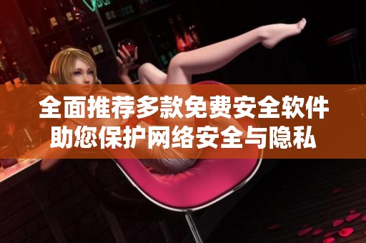 全面推荐多款免费安全软件助您保护网络安全与隐私