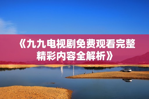 《九九电视剧免费观看完整精彩内容全解析》
