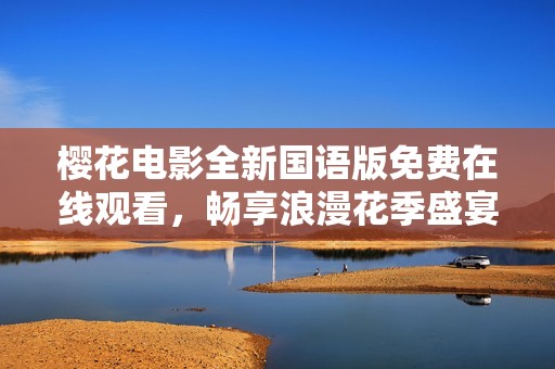樱花电影全新国语版免费在线观看，畅享浪漫花季盛宴