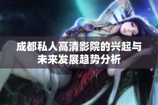 成都私人高清影院的兴起与未来发展趋势分析