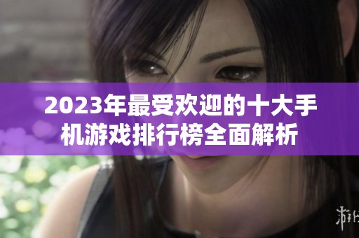 2023年最受欢迎的十大手机游戏排行榜全面解析