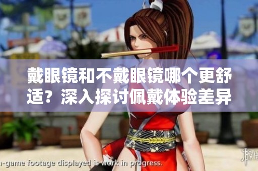 戴眼镜和不戴眼镜哪个更舒适？深入探讨佩戴体验差异