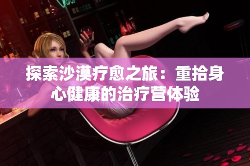 探索沙漠疗愈之旅：重拾身心健康的治疗营体验