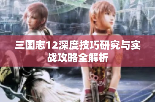 三国志12深度技巧研究与实战攻略全解析