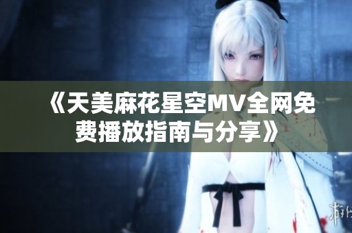 《天美麻花星空MV全网免费播放指南与分享》