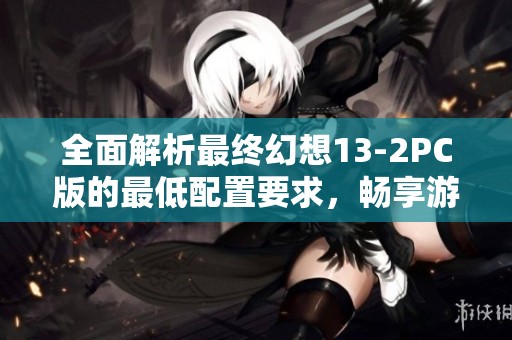 全面解析最终幻想13-2PC版的最低配置要求，畅享游戏体验