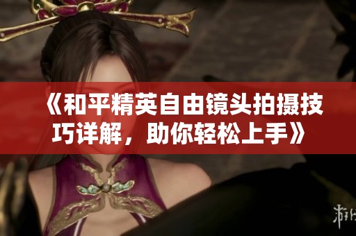 《和平精英自由镜头拍摄技巧详解，助你轻松上手》
