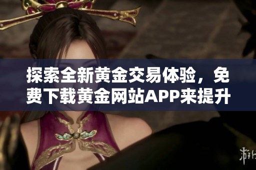 探索全新黄金交易体验，免费下载黄金网站APP来提升投资效果