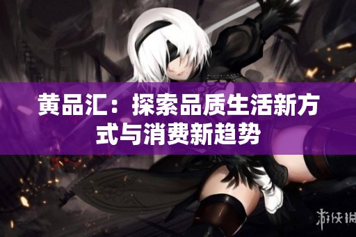 黄品汇：探索品质生活新方式与消费新趋势