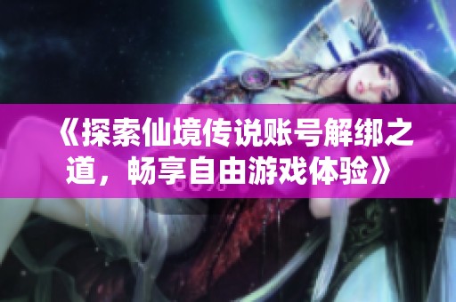 《探索仙境传说账号解绑之道，畅享自由游戏体验》