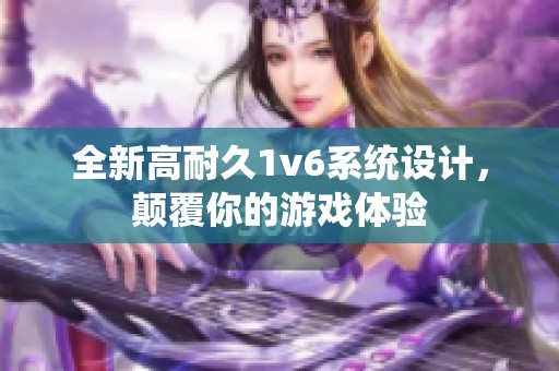 全新高耐久1v6系统设计，颠覆你的游戏体验