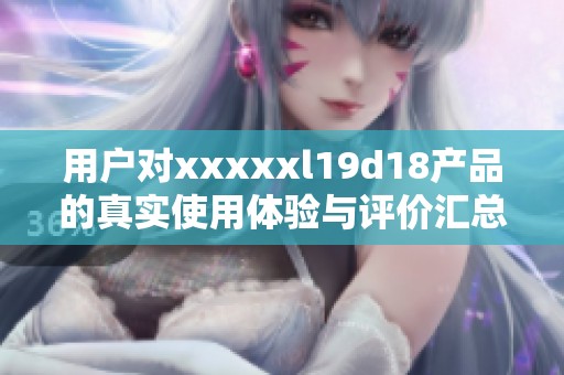 用户对xxxxxl19d18产品的真实使用体验与评价汇总