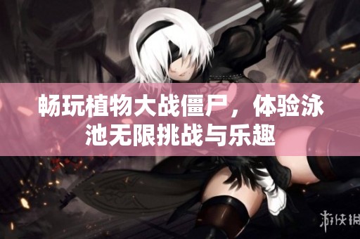 畅玩植物大战僵尸，体验泳池无限挑战与乐趣