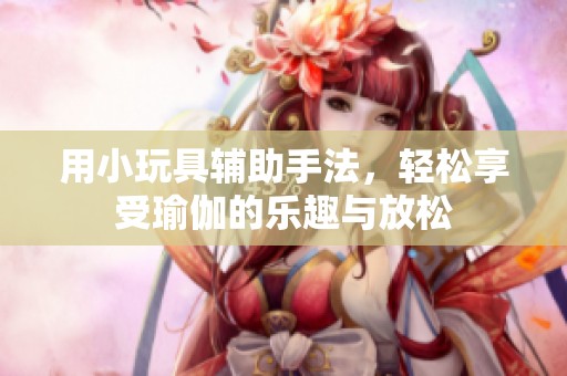 用小玩具辅助手法，轻松享受瑜伽的乐趣与放松