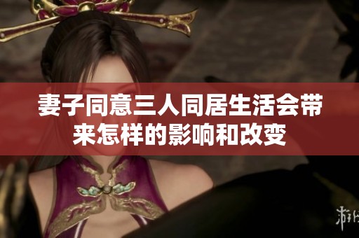 妻子同意三人同居生活会带来怎样的影响和改变