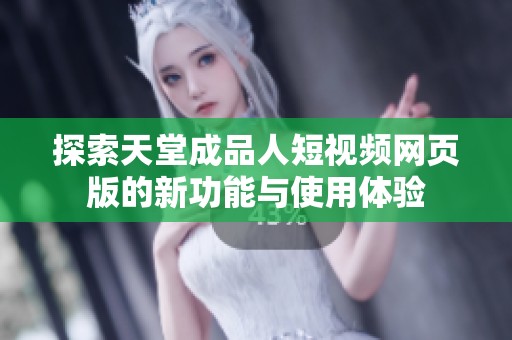 探索天堂成品人短视频网页版的新功能与使用体验