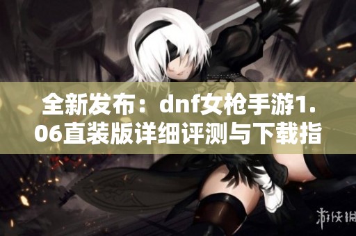 全新发布：dnf女枪手游1.06直装版详细评测与下载指南