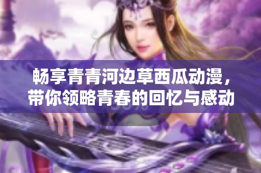 畅享青青河边草西瓜动漫，带你领略青春的回忆与感动