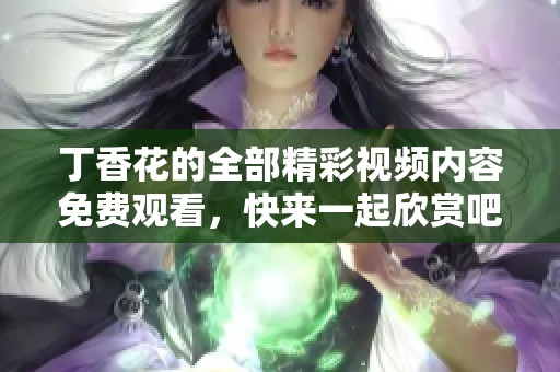 丁香花的全部精彩视频内容免费观看，快来一起欣赏吧