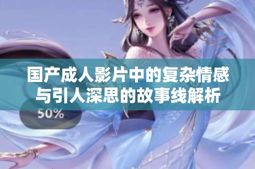 国产成人影片中的复杂情感与引人深思的故事线解析