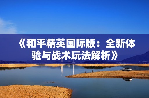 《和平精英国际版：全新体验与战术玩法解析》