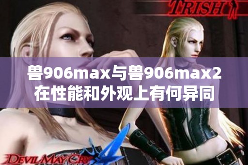 兽906max与兽906max2在性能和外观上有何异同