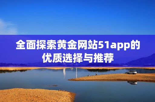 全面探索黄金网站51app的优质选择与推荐