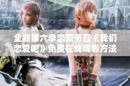 全新第六季恋爱节目《我们恋爱吧》免费在线观看方法揭晓
