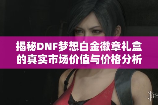 揭秘DNF梦想白金徽章礼盒的真实市场价值与价格分析