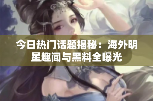 今日热门话题揭秘：海外明星趣闻与黑料全曝光