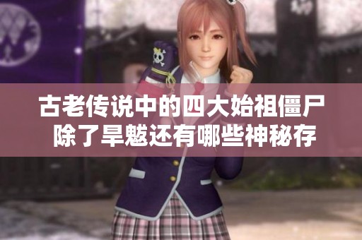 古老传说中的四大始祖僵尸 除了旱魃还有哪些神秘存在